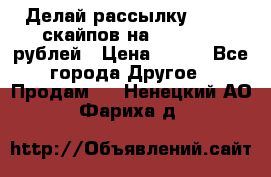 Делай рассылку 500000 скайпов на 1 000 000 рублей › Цена ­ 120 - Все города Другое » Продам   . Ненецкий АО,Фариха д.